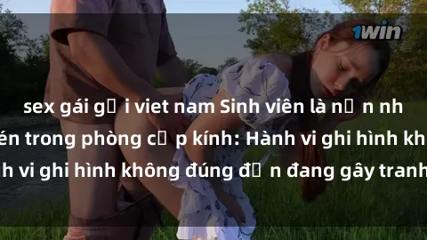 sex gái gọi viet nam Sinh viên là nạn nhân của video quay lén trong phòng cấp kính: Hành vi ghi hình không đúng đắn đang gây tranh cãi lớn