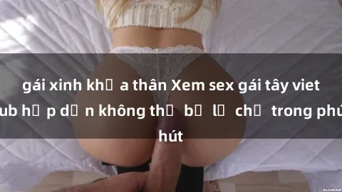 gái xinh khỏa thân Xem sex gái tây vietsub hấp dẫn không thể bỏ lỡ chỉ trong phút