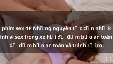 phim sex 4P Những nguyên tắc cần nhớ khi thực hiện hành vi sex trong xe hơi để đảm bảo an toàn và tránh rủi ro.