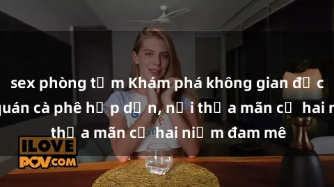 sex phòng tắm Khám phá không gian độc đáo tại sex quán cà phê hấp dẫn, nơi thỏa mãn cả hai niềm đam mê