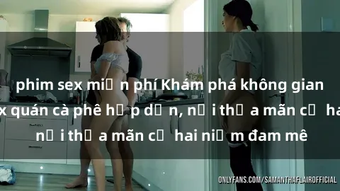 phim sex miễn phí Khám phá không gian độc đáo tại sex quán cà phê hấp dẫn, nơi thỏa mãn cả hai niềm đam mê