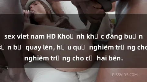 sex viet nam HD Khoảnh khắc đáng buồn: Sex khách sạn bị quay lén, hậu quả nghiêm trọng cho cả hai bên.