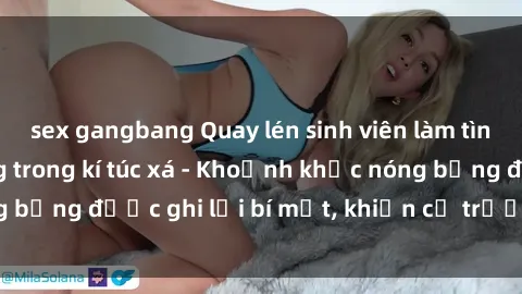 sex gangbang Quay lén sinh viên làm tình ngay trên giường trong kí túc xá - Khoảnh khắc nóng bỏng được ghi lại bí mật, khiến cả trường học xôn xao.