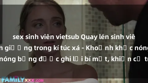 sex sinh viên vietsub Quay lén sinh viên làm tình ngay trên giường trong kí túc xá - Khoảnh khắc nóng bỏng được ghi lại bí mật, khiến cả trường học xôn xao.