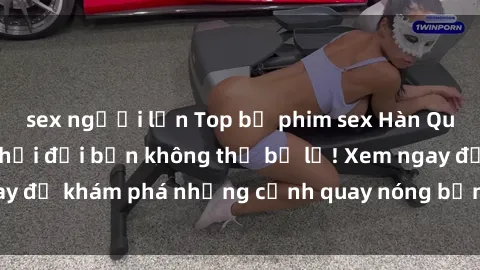 sex người lớn Top bộ phim sex Hàn Quốc hot nhất mọi thời đại bạn không thể bỏ lỡ! Xem ngay để khám phá những cảnh quay nóng bỏng, đầy nghẹt thở!
