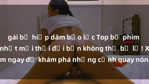 gái bị hiếp dâm bạo lực Top bộ phim sex Hàn Quốc hot nhất mọi thời đại bạn không thể bỏ lỡ! Xem ngay để khám phá những cảnh quay nóng bỏng, đầy nghẹt thở!