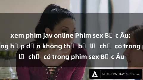 xem phim jav online Phim sex Bắc Âu: Những cảnh nóng hấp dẫn không thể bỏ lỡ chỉ có trong phim sex Bắc Âu
