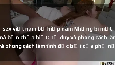 sex việt nam bị hiếp dâm Những bí mật về sex gái Nga mà bạn chưa biết: Tư duy và phong cách làm tình đặc biệt của phụ nữ Nga