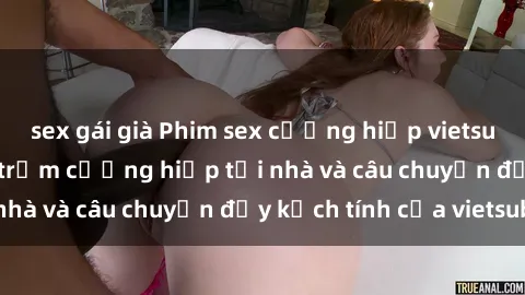 sex gái già Phim sex cưỡng hiếp vietsub: Nữ sinh bị tên trộm cưỡng hiếp tại nhà và câu chuyện đầy kịch tính của vietsub
