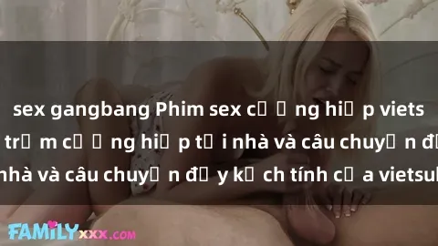 sex gangbang Phim sex cưỡng hiếp vietsub: Nữ sinh bị tên trộm cưỡng hiếp tại nhà và câu chuyện đầy kịch tính của vietsub