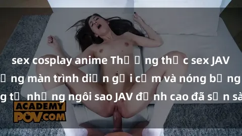 sex cosplay anime Thưởng thức sex JAV idol miễn phí: Những màn trình diễn gợi cảm và nóng bỏng từ những ngôi sao JAV đỉnh cao đã sẵn sàng để bạn khám phá.