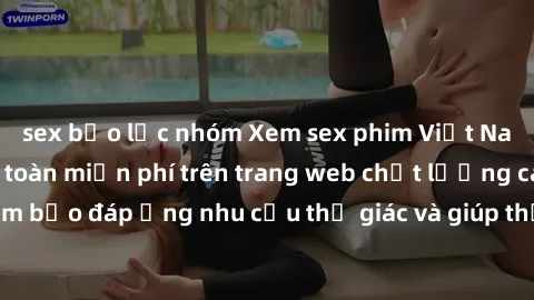 sex bạo lực nhóm Xem sex phim Việt Nam không che hoàn toàn miễn phí trên trang web chất lượng cao. Đảm bảo đáp ứng nhu cầu thị giác và giúp thỏa mãn mong muốn của bạn.