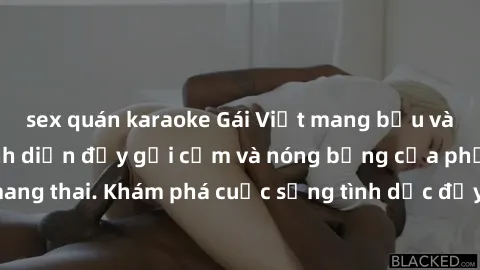 sex quán karaoke Gái Việt mang bầu và làm tình: Màn trình diễn đầy gợi cảm và nóng bỏng của phụ nữ mang thai. Khám phá cuộc sống tình dục đầy hấp dẫn và mới lạ của họ!