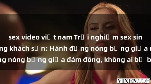 sex video việt nam Trải nghiệm sex sinh viên sôi động trong khách sạn: Hành động nóng bỏng giữa đám đông, không ai bị bỏ lỡ