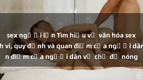 sex người lớn Tìm hiểu về văn hóa sex ở Việt Nam: Hành vi, quy định và quan điểm của người dân về chủ đề nóng