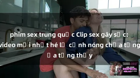 phim sex trung quốc Clip sex gây sốc: Loạt video mới nhất hé lộ cảnh nóng chưa từng thấy
