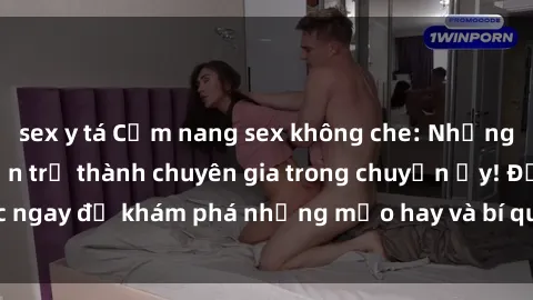 sex y tá Cẩm nang sex không che: Những bí quyết khiến bạn trở thành chuyên gia trong chuyện ấy! Đọc ngay để khám phá những mẹo hay và bí quyết tình dục không che.