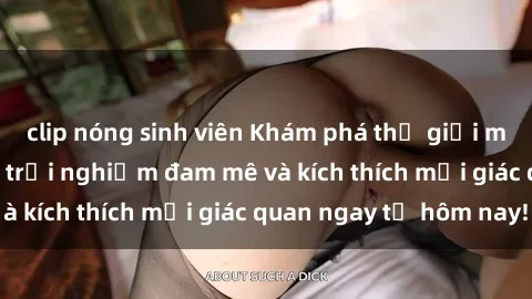 clip nóng sinh viên Khám phá thế giới mới của sex online: trải nghiệm đam mê và kích thích mọi giác quan ngay từ hôm nay!