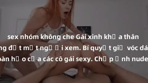 sex nhóm không che Gái xinh khỏa thân khoe dáng nóng bỏng đốt mắt người xem. Bí quyết giữ vóc dáng hoàn hảo của các cô gái sexy. Chụp ảnh nude tự tin không sợ lộ hàng.