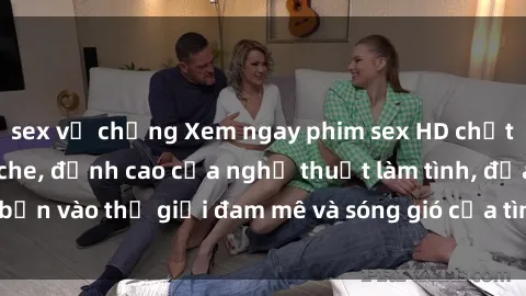 sex vợ chồng Xem ngay phim sex HD chất lượng cao không che, đỉnh cao của nghệ thuật làm tình, đưa bạn vào thế giới đam mê và sóng gió của tình yêu không giới hạn.