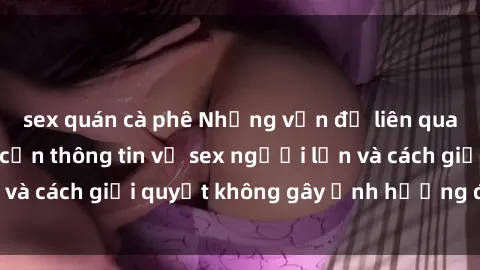 sex quán cà phê Những vấn đề liên quan đến việc tiếp cận thông tin về sex người lớn và cách giải quyết không gây ảnh hưởng đến trẻ em
