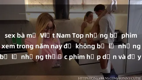 sex bà mẹ Việt Nam Top những bộ phim sex hay nhất nên xem trong năm nay để không bỏ lỡ những thước phim hấp dẫn và đầy kịch tính.