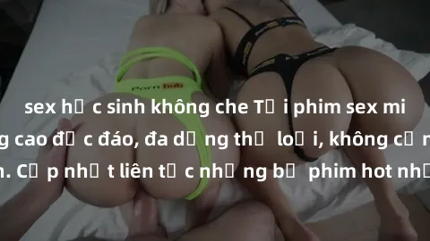 sex học sinh không che Tải phim sex miễn phí chất lượng cao độc đáo, đa dạng thể loại, không cần đăng ký tài khoản. Cập nhật liên tục những bộ phim hot nhất trên thị trường. Sự lựa chọn hàng đầu cho n