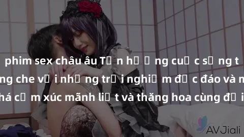 phim sex châu âu Tận hưởng cuộc sống tình dục online không che với những trải nghiệm độc đáo và mới lạ. Khám phá cảm xúc mãnh liệt và thăng hoa cùng đối tác tại các trang web chuyên nghiệp.