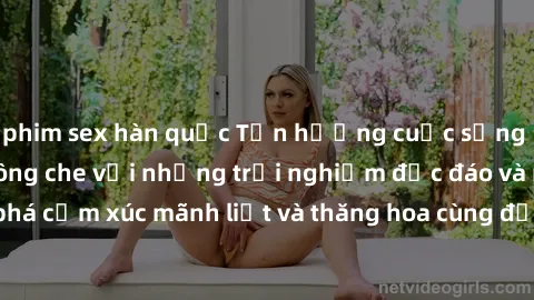 phim sex hàn quốc Tận hưởng cuộc sống tình dục online không che với những trải nghiệm độc đáo và mới lạ. Khám phá cảm xúc mãnh liệt và thăng hoa cùng đối tác tại các trang web chuyên nghiệp.