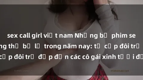 sex call girl việt nam Những bộ phim sex JAV hot nhất không thể bỏ lỡ trong năm nay: từ cặp đôi trẻ đẹp đến các cô gái xinh tươi đầy sức hút.