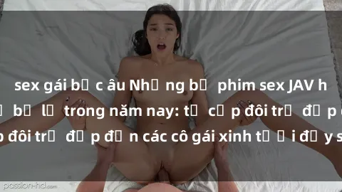 sex gái bắc âu Những bộ phim sex JAV hot nhất không thể bỏ lỡ trong năm nay: từ cặp đôi trẻ đẹp đến các cô gái xinh tươi đầy sức hút.