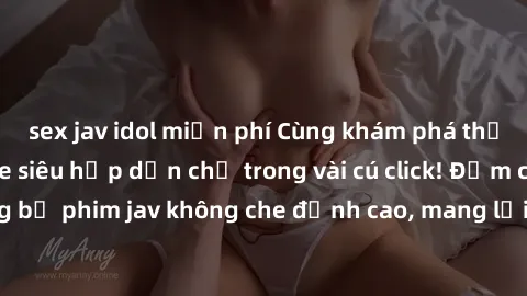 sex jav idol miễn phí Cùng khám phá thế giới jav không che siêu hấp dẫn chỉ trong vài cú click! Đắm chìm trong những bộ phim jav không che đỉnh cao, mang lại trải nghiệm thú vị và đầy kích thích.