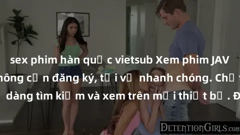 sex phim hàn quốc vietsub Xem phim JAV online miễn phí không cần đăng ký, tải về nhanh chóng. Chất lượng HD, dễ dàng tìm kiếm và xem trên mọi thiết bị. Đặc biệt, không quảng cáo làm phiền.