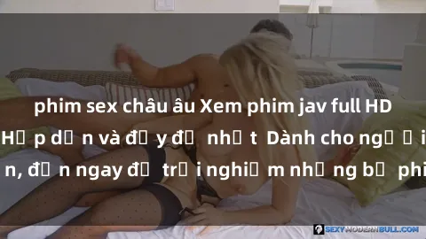 phim sex châu âu Xem phim jav full HD online miễn phí - Hấp dẫn và đầy đủ nhất  Dành cho người lớn, đến ngay để trải nghiệm những bộ phim hấp dẫn và hấp dẫn.