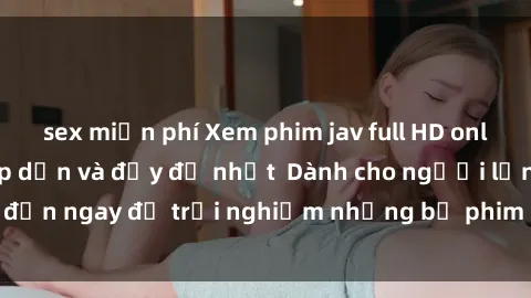 sex miễn phí Xem phim jav full HD online miễn phí - Hấp dẫn và đầy đủ nhất  Dành cho người lớn, đến ngay để trải nghiệm những bộ phim hấp dẫn và hấp dẫn.