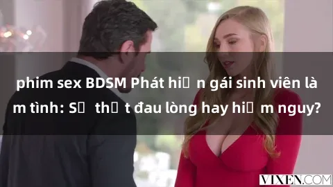 phim sex BDSM Phát hiện gái sinh viên làm tình: Sự thật đau lòng hay hiểm nguy?