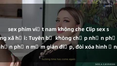 sex phim việt nam không che Clip sex sinh viên gây sốt mạng xã hội: Tuyên bố không chấp nhận phần mềm gián điệp, đòi xóa hình ảnh trên internet
