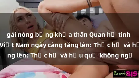 gái nóng bỏng khỏa thân Quan hệ tình dục của nữ sinh Việt Nam ngày càng tăng lên: Thực hư và hậu quả không ngờ