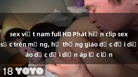 sex việt nam full HD Phát hiện clip sex nữ sinh gây sốc trên mạng, hệ thống giáo dục đối diện áp lực lớn