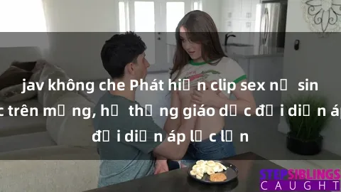 jav không che Phát hiện clip sex nữ sinh gây sốc trên mạng, hệ thống giáo dục đối diện áp lực lớn