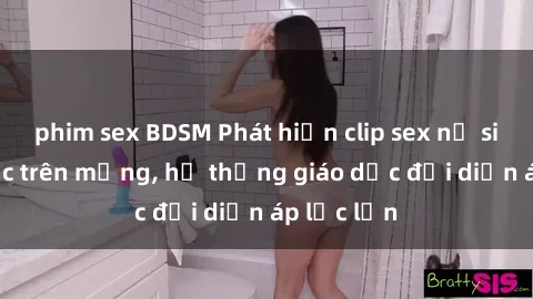 phim sex BDSM Phát hiện clip sex nữ sinh gây sốc trên mạng, hệ thống giáo dục đối diện áp lực lớn