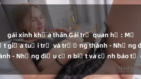 gái xinh khỏa thân Gái trẻ quan hệ: Mối quan hệ khác biệt giữa tuổi trẻ và trưởng thành - Những điều cần biết và cảnh báo từ chuyên gia