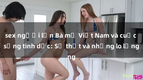sex người lớn Bà mẹ Việt Nam và cuộc sống tình dục: Sự thật và những lo lắng