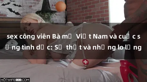 sex công viên Bà mẹ Việt Nam và cuộc sống tình dục: Sự thật và những lo lắng
