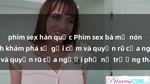 phim sex hàn quốc Phim sex bà mẹ nóng bỏng: Hành trình khám phá sự gợi cảm và quyến rũ của người phụ nữ trưởng thành.