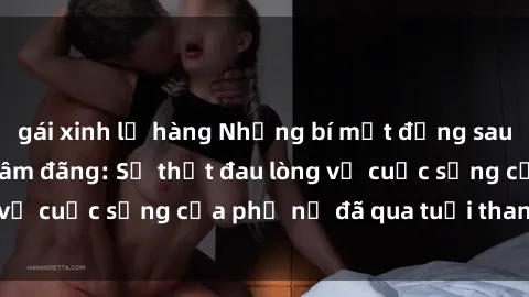 gái xinh lộ hàng Những bí mật đằng sau vẻ ngoài gái già dâm đãng: Sự thật đau lòng về cuộc sống của phụ nữ đã qua tuổi thanh xuân