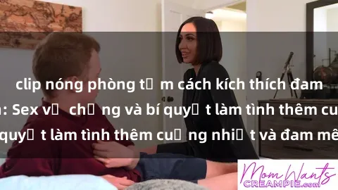 clip nóng phòng tắm cách kích thích đam mê trong hôn nhân: Sex vợ chồng và bí quyết làm tình thêm cuồng nhiệt và đam mê