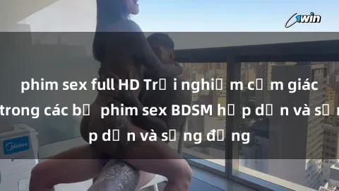 phim sex full HD Trải nghiệm cảm giác mới lạ trong các bộ phim sex BDSM hấp dẫn và sống động