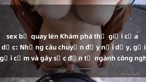 sex bị quay lén Khám phá thế giới của phim sex nô lệ tình dục: Những câu chuyện đầy nổi dậy, gợi cảm và gây sốc đến từ ngành công nghiệp giải trí đen tối