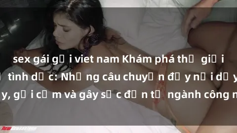 sex gái gọi viet nam Khám phá thế giới của phim sex nô lệ tình dục: Những câu chuyện đầy nổi dậy, gợi cảm và gây sốc đến từ ngành công nghiệp giải trí đen tối